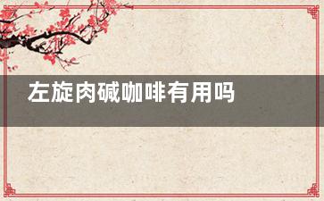 左旋肉碱咖啡有用吗 运动加上左旋肉碱真的管用来自吗